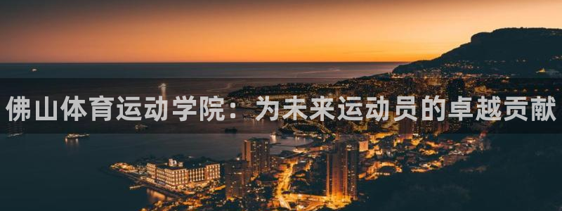 尊龙官方正版app娱乐：佛山体育运动学院：为未来运动