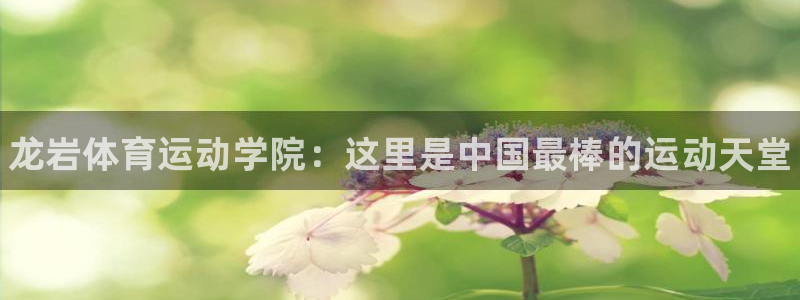 尊龙官方平台体育：龙岩体育运动学院：这里是中国最棒的