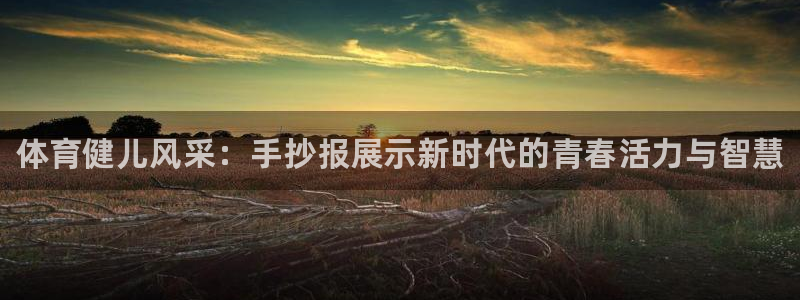 海南尊龙官网下载发展怎么样：体育健儿风采：手抄报展示新时代的