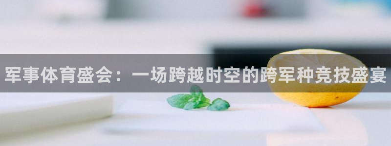尊龙官网下载平台注册要钱吗是真的吗：军事体育盛会：一