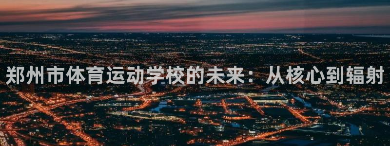 尊龙官方正版app神州：郑州市体育运动学校的未来：从