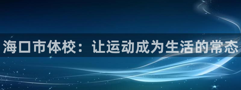 尊龙官网下载招商电话号码是多少号：海口市体校：让运动