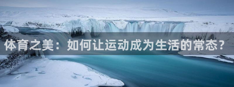 尊龙官方正版app集团官网网址：体育之美：如何让运动