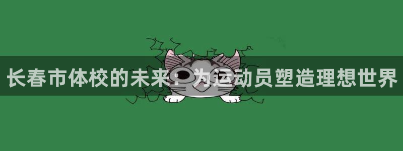 尊龙官网下载招商电话地址查询：长春市体校的未来：为运动员塑造