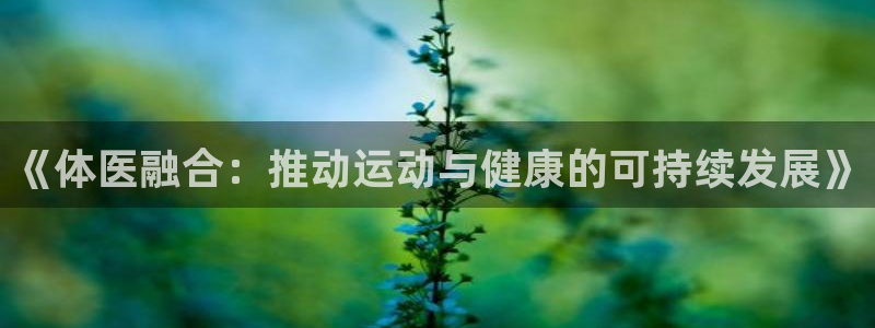 尊龙官网下载招商电话号码：《体医融合：推动运动与健康的可持续