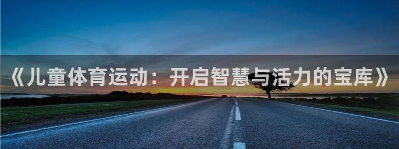 尊龙官方正版app娱乐下载：《儿童体育运动：开启智慧与活力的