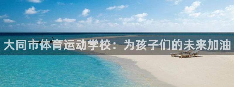 尊龙官方正版app娱乐：大同市体育运动学校：为孩子们的未来加