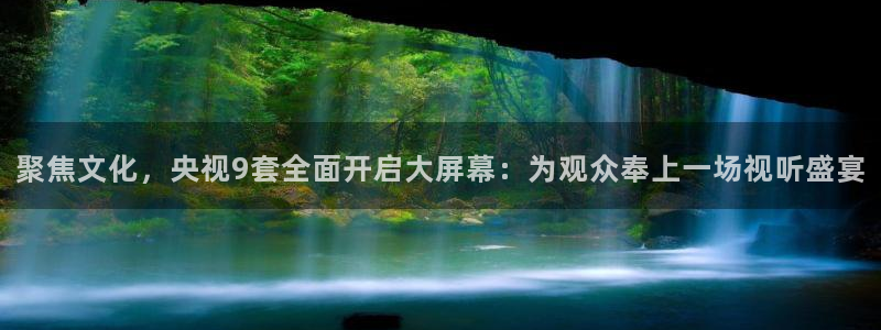 袋鼠体育直播：聚焦文化，央视9套全面开启大屏幕：为观众奉上一场视听盛宴